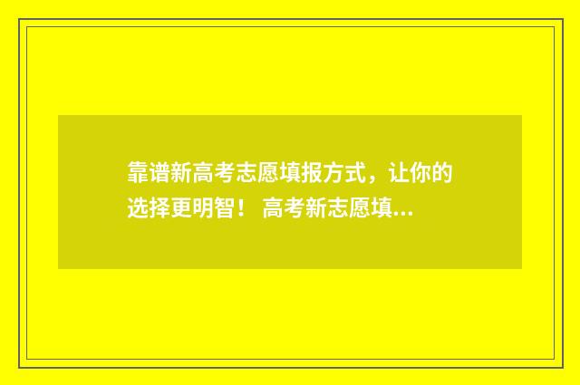 靠谱新高考志愿填报方式，让你的选择更明智！ 高考新志愿填报方法