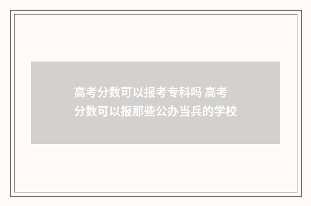 高考分数可以报考专科吗 高考分数可以报那些公办当兵的学校