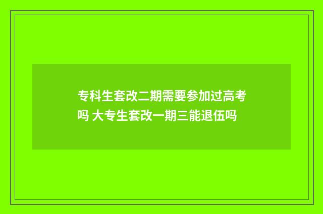 专科生套改二期需要参加过高考吗 大专生套改一期三能退伍吗