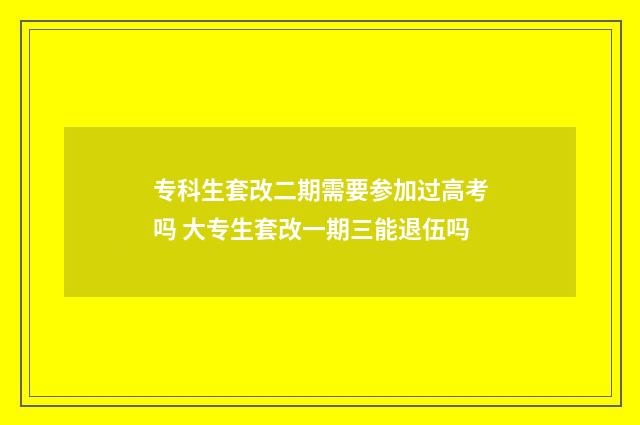 专科生套改二期需要参加过高考吗 大专生套改一期三能退伍吗