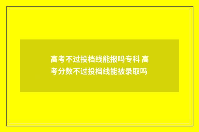 高考不过投档线能报吗专科 高考分数不过投档线能被录取吗