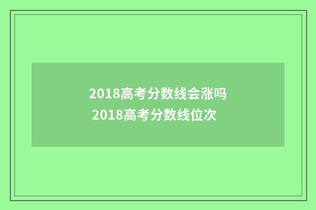 2018高考分数线会涨吗 2018高考分数线位次