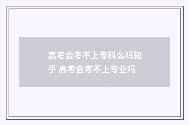 高考会考不上专科么吗知乎 高考会考不上专业吗