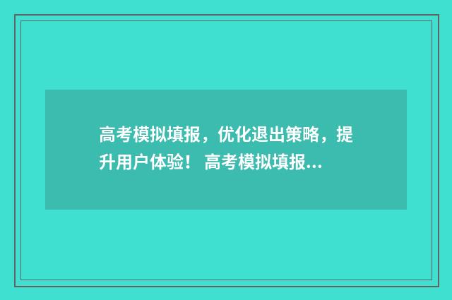 高考模拟填报，优化退出策略，提升用户体验！ 高考模拟填报志愿入口