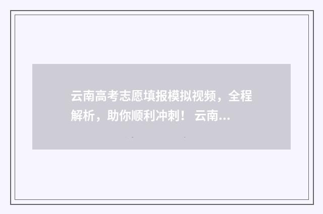云南高考志愿填报模拟视频，全程解析，助你顺利冲刺！ 云南高考志愿填报2024