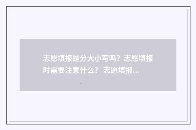 志愿填报是分大小写吗？志愿填报时需要注意什么？ 志愿填报是填大类还是具体专业