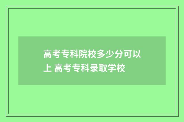 高考专科院校多少分可以上 高考专科录取学校