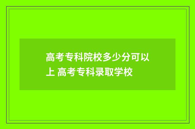 高考专科院校多少分可以上 高考专科录取学校