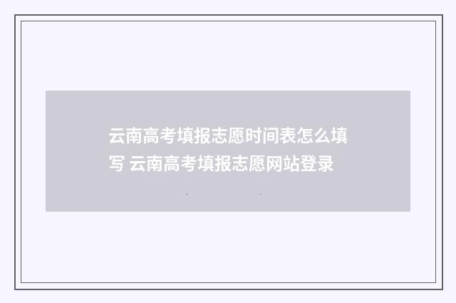 云南高考填报志愿时间表怎么填写 云南高考填报志愿网站登录