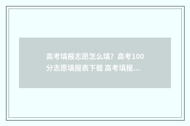 高考填报志愿怎么填？高考100分志愿填报表下载 高考填报志愿怎么看
