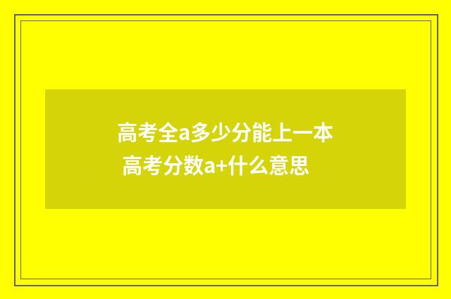 高考全a多少分能上一本 高考分数a+什么意思