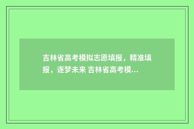 吉林省高考模拟志愿填报，精准填报，逐梦未来 吉林省高考模拟录取