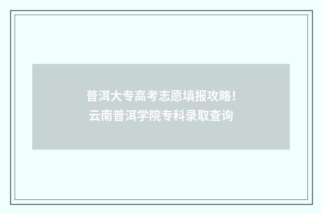 普洱大专高考志愿填报攻略！ 云南普洱学院专科录取查询