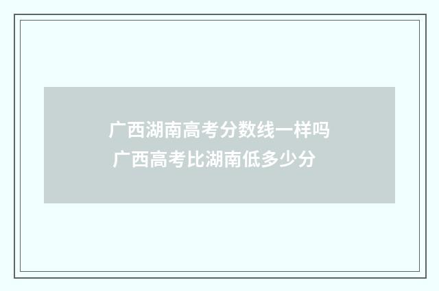 广西湖南高考分数线一样吗 广西高考比湖南低多少分
