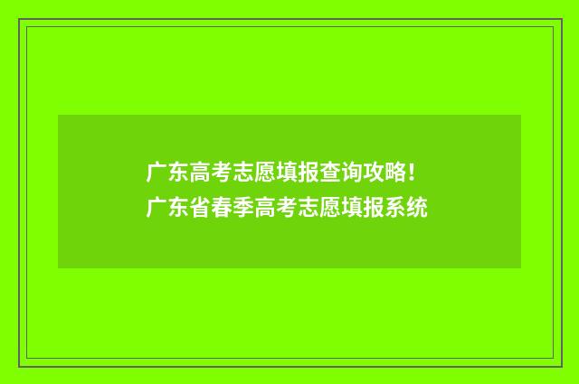 广东高考志愿填报查询攻略！ 广东省春季高考志愿填报系统