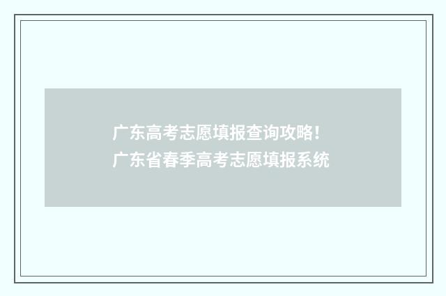 广东高考志愿填报查询攻略！ 广东省春季高考志愿填报系统
