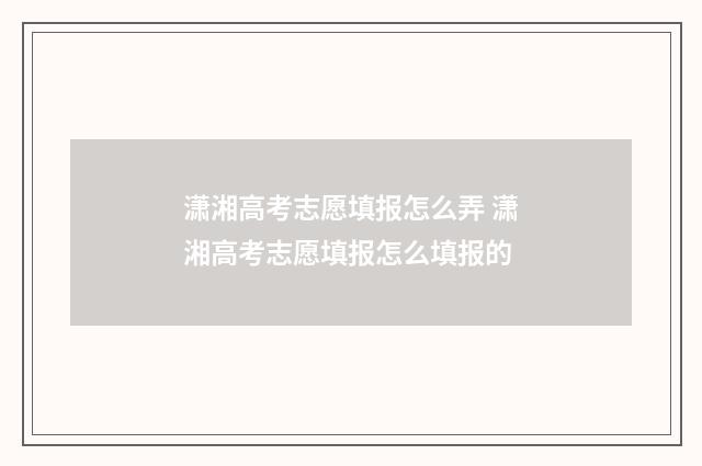 潇湘高考志愿填报怎么弄 潇湘高考志愿填报怎么填报的