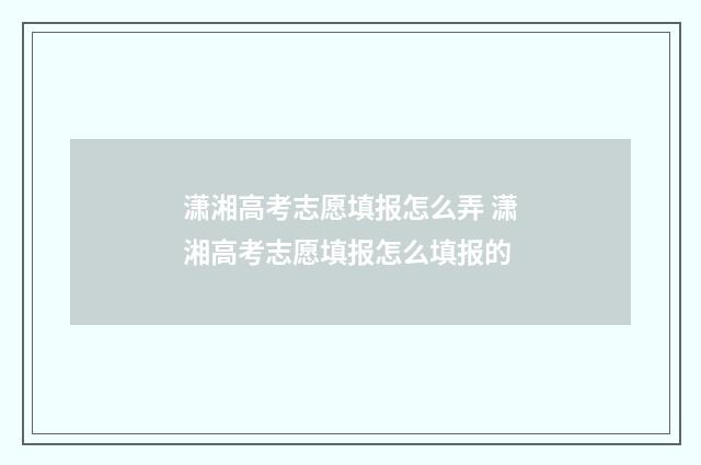 潇湘高考志愿填报怎么弄 潇湘高考志愿填报怎么填报的