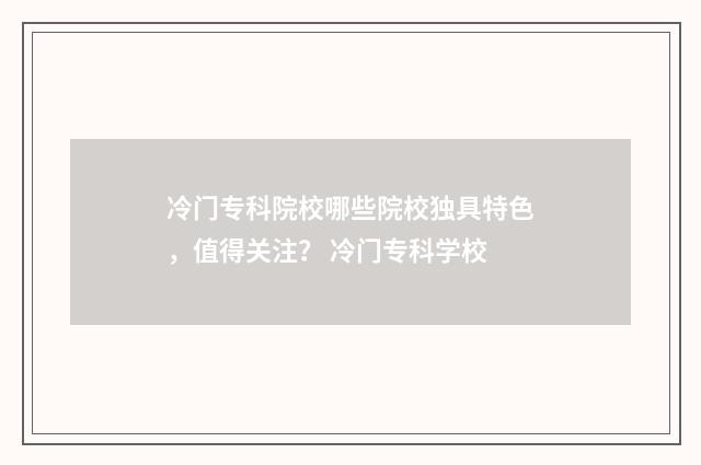 冷门专科院校哪些院校独具特色，值得关注？ 冷门专科学校