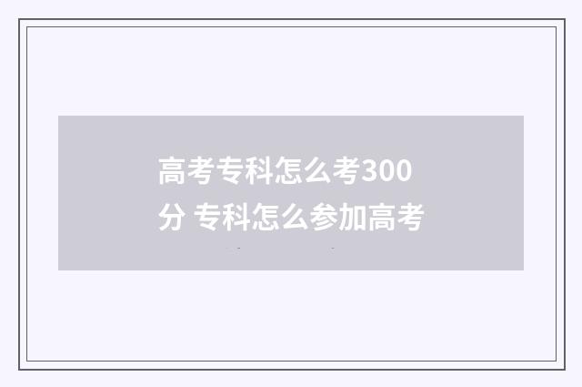 高考专科怎么考300分 专科怎么参加高考