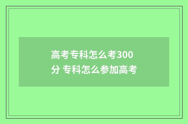 高考专科怎么考300分 专科怎么参加高考