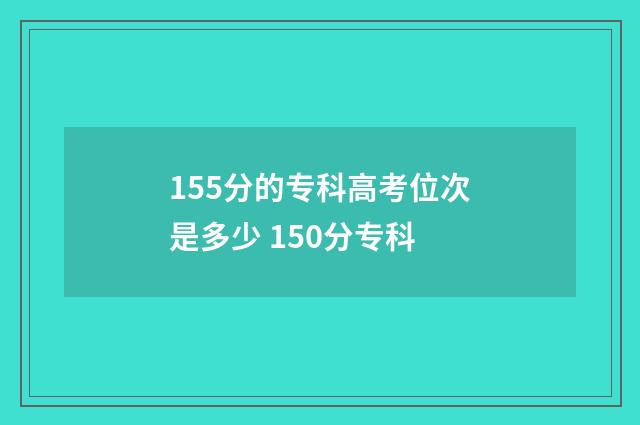 155分的专科高考位次是多少 150分专科