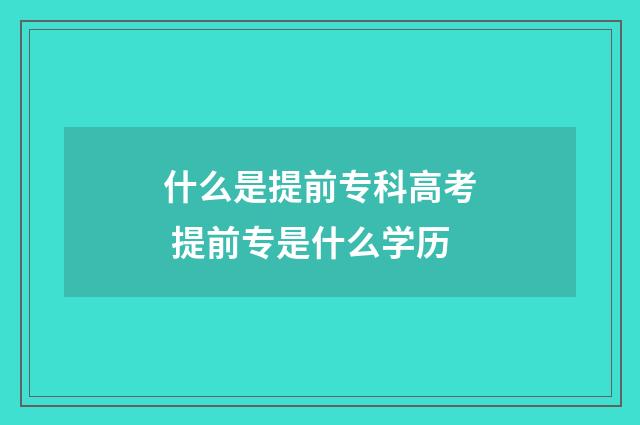 什么是提前专科高考 提前专是什么学历
