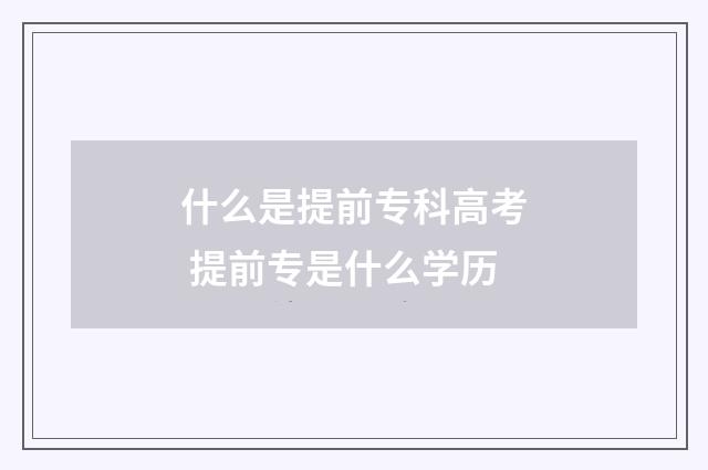 什么是提前专科高考 提前专是什么学历