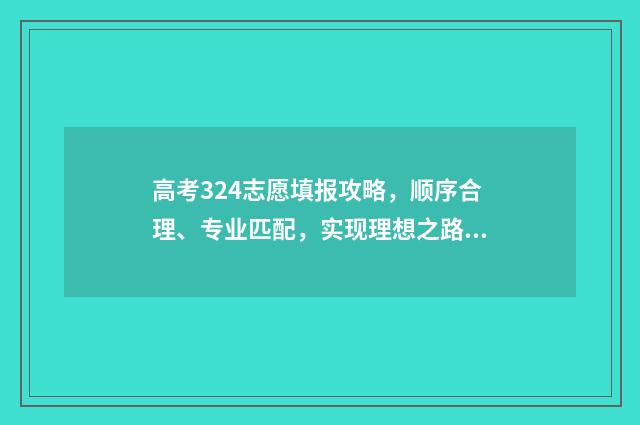 高考324志愿填报攻略，顺序合理、专业匹配，实现理想之路！ 高考志愿填报394