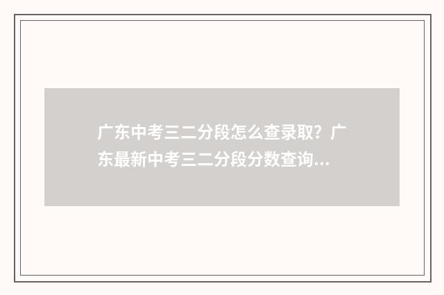 广东中考三二分段怎么查录取？广东最新中考三二分段分数查询方式 广东中考三二分段最低分数线