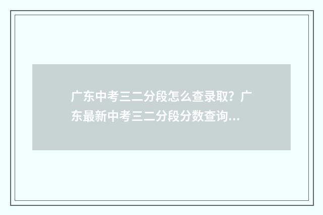 广东中考三二分段怎么查录取？广东最新中考三二分段分数查询方式 广东中考三二分段最低分数线