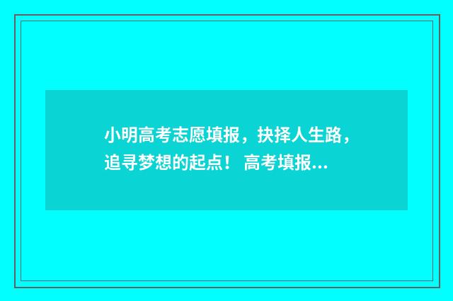 小明高考志愿填报，抉择人生路，追寻梦想的起点！ 高考填报志愿给小明一封信