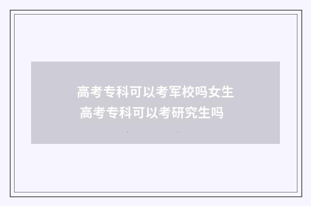 高考专科可以考军校吗女生 高考专科可以考研究生吗