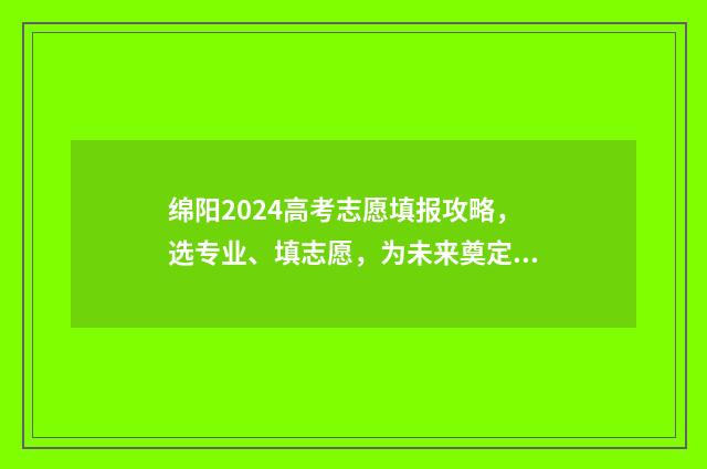 绵阳2024高考志愿填报攻略，选专业、填志愿，为未来奠定坚实基础！ 绵阳2020高考成绩