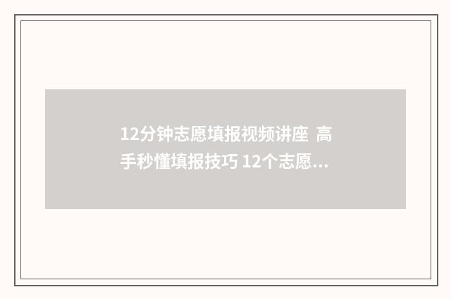 12分钟志愿填报视频讲座 高手秒懂填报技巧 12个志愿怎么录取
