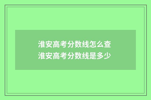 淮安高考分数线怎么查 淮安高考分数线是多少