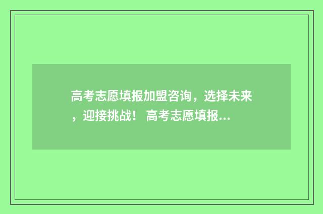 高考志愿填报加盟咨询，选择未来，迎接挑战！ 高考志愿填报加盟机构排名