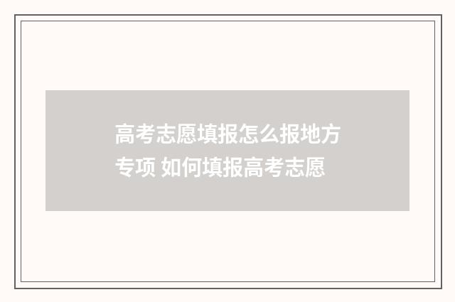 高考志愿填报怎么报地方专项 如何填报高考志愿