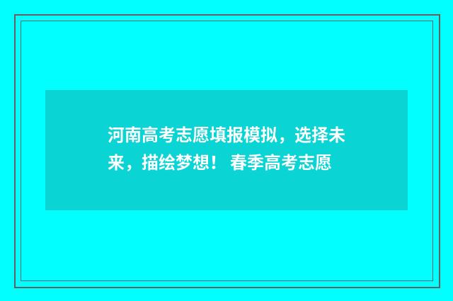 河南高考志愿填报模拟，选择未来，描绘梦想！ 春季高考志愿