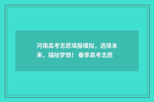 河南高考志愿填报模拟，选择未来，描绘梦想！ 春季高考志愿