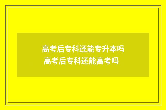 高考后专科还能专升本吗 高考后专科还能高考吗