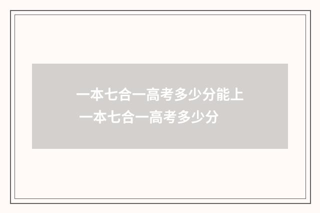 一本七合一高考多少分能上 一本七合一高考多少分