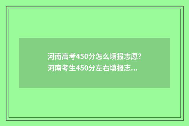 河南高考450分怎么填报志愿？河南考生450分左右填报志愿技巧 河南省高考成绩450分,可选择院校