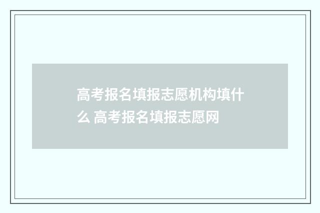 高考报名填报志愿机构填什么 高考报名填报志愿网
