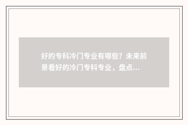 好的专科冷门专业有哪些？未来前景看好的冷门专科专业，盘点 好的专科冷门专业有哪些