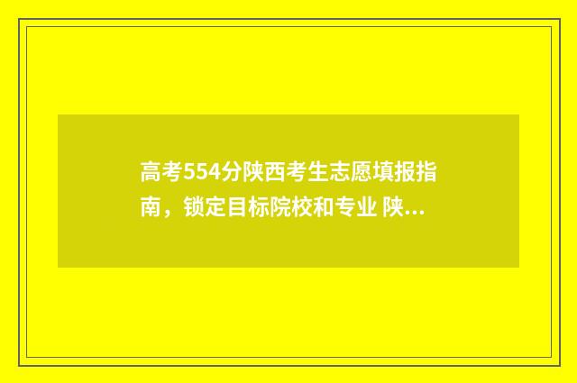 高考554分陕西考生志愿填报指南，锁定目标院校和专业 陕西高考548分什么水平