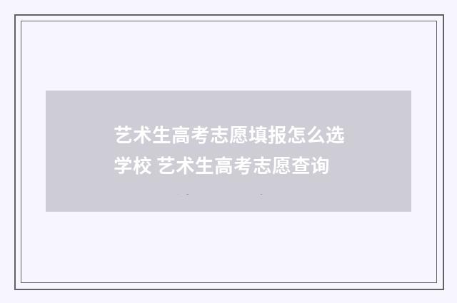 艺术生高考志愿填报怎么选学校 艺术生高考志愿查询