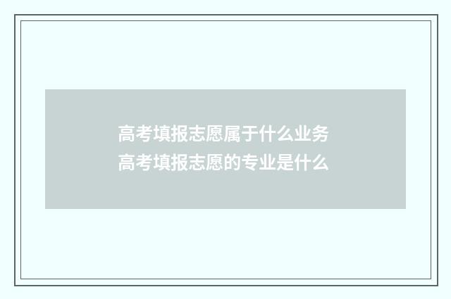 高考填报志愿属于什么业务 高考填报志愿的专业是什么