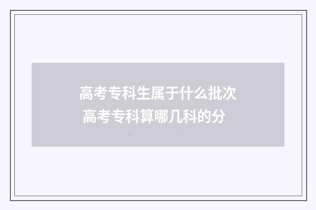 高考专科生属于什么批次 高考专科算哪几科的分