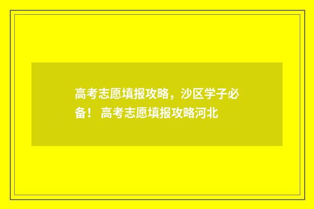 高考志愿填报攻略，沙区学子必备！ 高考志愿填报攻略河北